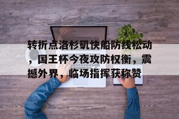 完美体育app官方网站-转折点洛杉矶快船防线松动，国王杯今夜攻防权衡，震撼外界，临场指挥获称赞